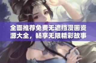 全面推荐免费无遮挡漫画资源大全，畅享无限精彩故事