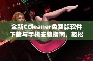 全新CCleaner免费版软件下载与手机安装指南，轻松提升系统性能