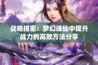 战略揭密：梦幻诛仙中提升战力的高效方法分享