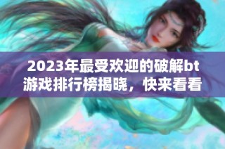 2023年最受欢迎的破解bt游戏排行榜揭晓，快来看看前十名！