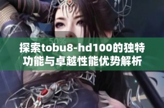 探索tobu8-hd100的独特功能与卓越性能优势解析