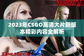 2023年CSGO高清大片新版本精彩内容全解析