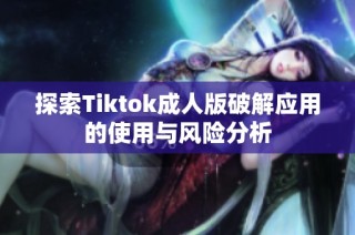 探索Tiktok成人版破解应用的使用与风险分析