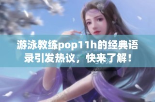 游泳教练pop11h的经典语录引发热议，快来了解！