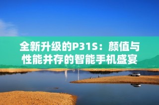 全新升级的P31S：颜值与性能并存的智能手机盛宴