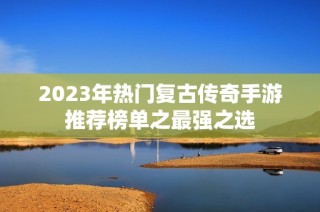 2023年热门复古传奇手游推荐榜单之最强之选