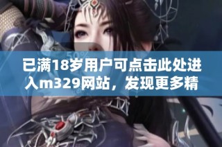 已满18岁用户可点击此处进入m329网站，发现更多精彩内容