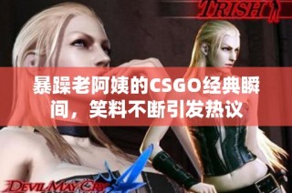 暴躁老阿姨的CSGO经典瞬间，笑料不断引发热议