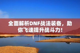 全面解析DNF战法装备，助你飞速提升战斗力！