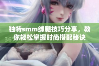 独特smm绑腿技巧分享，教你轻松掌握时尚搭配秘诀