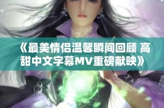 《最美情侣温馨瞬间回顾 高甜中文字幕MV重磅献映》