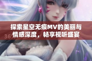 探索星空无痕MV的美丽与情感深度，畅享视听盛宴