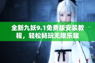 全新九妖9.1免费版安装教程，轻松畅玩无限乐趣