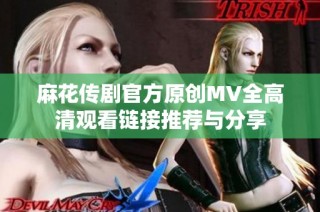 麻花传剧官方原创MV全高清观看链接推荐与分享