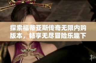 探索福蒂亚斯传奇无限内购版本，畅享无尽冒险乐趣下载指南