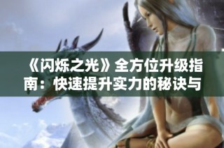 《闪烁之光》全方位升级指南：快速提升实力的秘诀与技巧解析