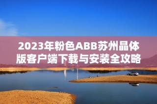 2023年粉色ABB苏州晶体版客户端下载与安装全攻略