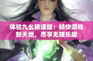 体验九幺极速版：畅快游戏新天地，尽享无限乐趣