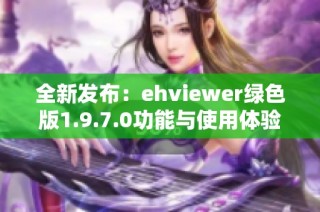 全新发布：ehviewer绿色版1.9.7.0功能与使用体验探讨