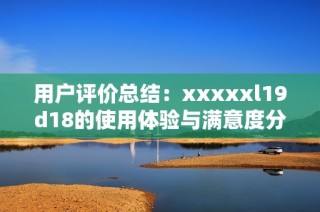 用户评价总结：xxxxxl19d18的使用体验与满意度分析