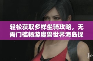 轻松获取多样坐骑攻略，无需门槛畅游魔兽世界海岛探险