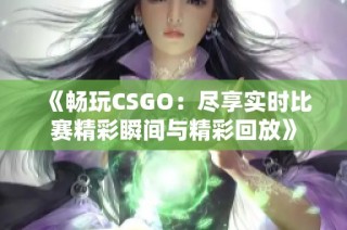 《畅玩CSGO：尽享实时比赛精彩瞬间与精彩回放》