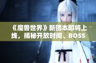 《魔兽世界》新团本即将上线，揭秘开放时间、BOSS信息及成就奖励详情！