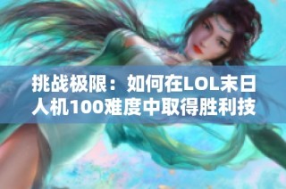 挑战极限：如何在LOL末日人机100难度中取得胜利技巧分享