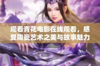 观看青花电影在线观看，感受陶瓷艺术之美与故事魅力