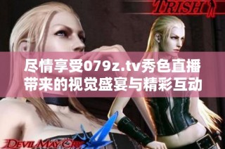 尽情享受079z.tv秀色直播带来的视觉盛宴与精彩互动