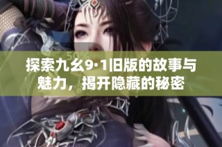 探索九幺9·1旧版的故事与魅力，揭开隐藏的秘密