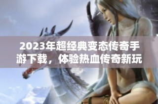 2023年超经典变态传奇手游下载，体验热血传奇新玩法