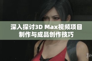 深入探讨3D Max视频项目制作与成品创作技巧