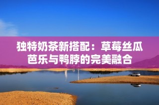 独特奶茶新搭配：草莓丝瓜芭乐与鸭脖的完美融合