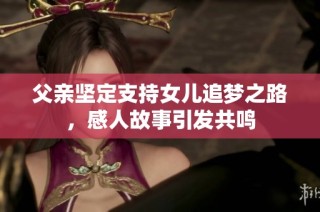 父亲坚定支持女儿追梦之路，感人故事引发共鸣