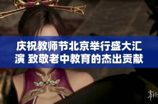 庆祝教师节北京举行盛大汇演 致敬老中教育的杰出贡献