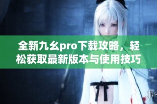 全新九幺pro下载攻略，轻松获取最新版本与使用技巧