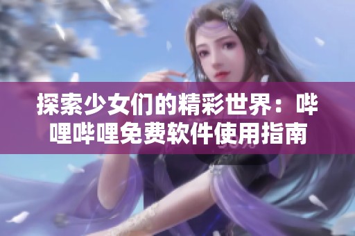 探索少女们的精彩世界：哔哩哔哩免费软件使用指南