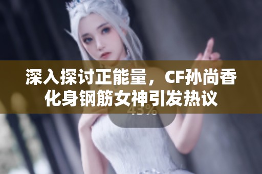 深入探讨正能量，CF孙尚香化身钢筋女神引发热议