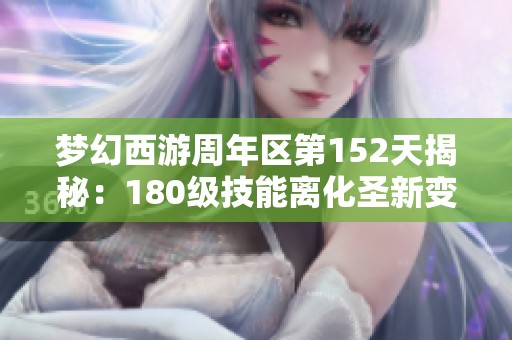 梦幻西游周年区第152天揭秘：180级技能离化圣新变化分析