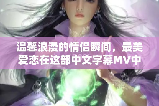 温馨浪漫的情侣瞬间，最美爱恋在这部中文字幕MV中绽放