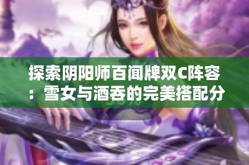 探索阴阳师百闻牌双C阵容：雪女与酒吞的完美搭配分享