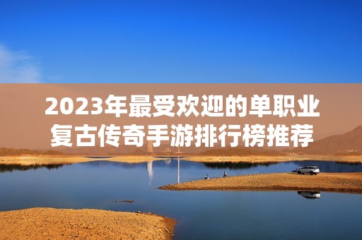 2023年最受欢迎的单职业复古传奇手游排行榜推荐