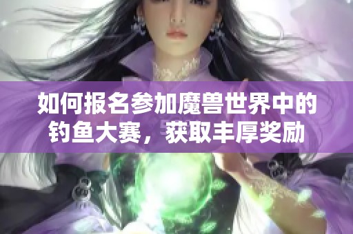 如何报名参加魔兽世界中的钓鱼大赛，获取丰厚奖励