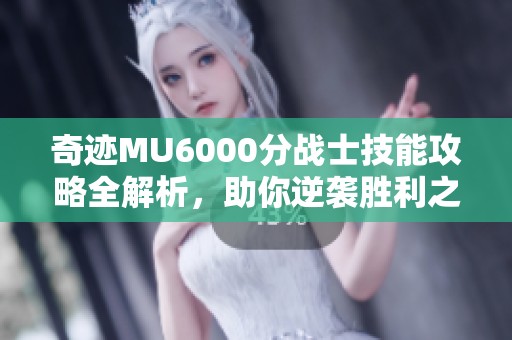 奇迹MU6000分战士技能攻略全解析，助你逆袭胜利之路！