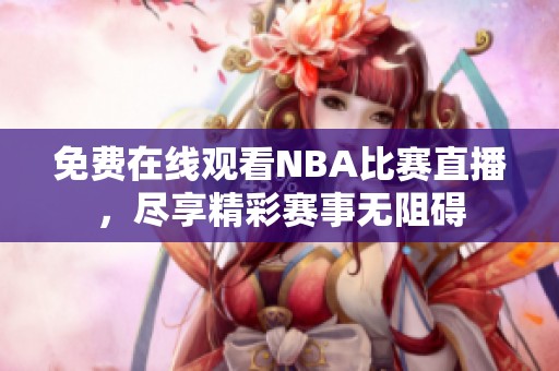 免费在线观看NBA比赛直播，尽享精彩赛事无阻碍