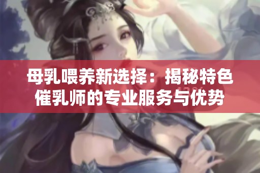 母乳喂养新选择：揭秘特色催乳师的专业服务与优势