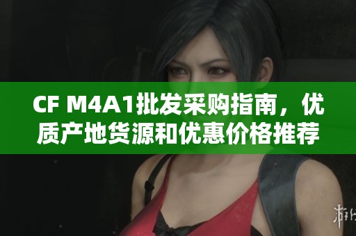 CF M4A1批发采购指南，优质产地货源和优惠价格推荐