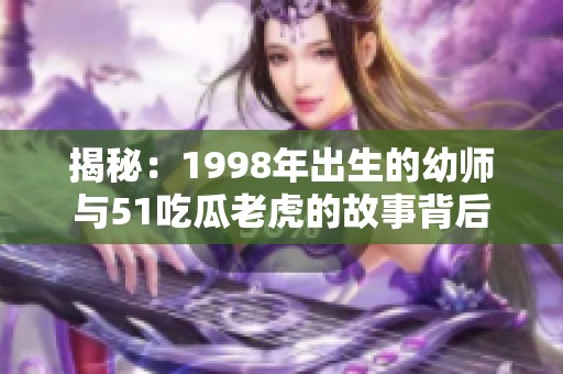 揭秘：1998年出生的幼师与51吃瓜老虎的故事背后