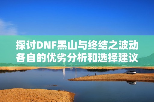 探讨DNF黑山与终结之波动各自的优劣分析和选择建议